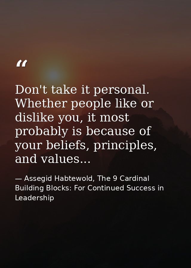 Don't take it personal. Whether people like or dislike you, it most probably is because of your beliefs, principles, and — Assegid Habtewold, The 9 Cardinal Building Blocks: For Continued Success in Leadership