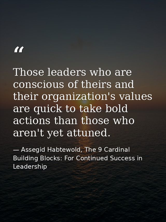 Those leaders who are conscious of theirs and their organization's values are quick to take bold actions than those who  — Assegid Habtewold, The 9 Cardinal Building Blocks: For Continued Success in Leadership