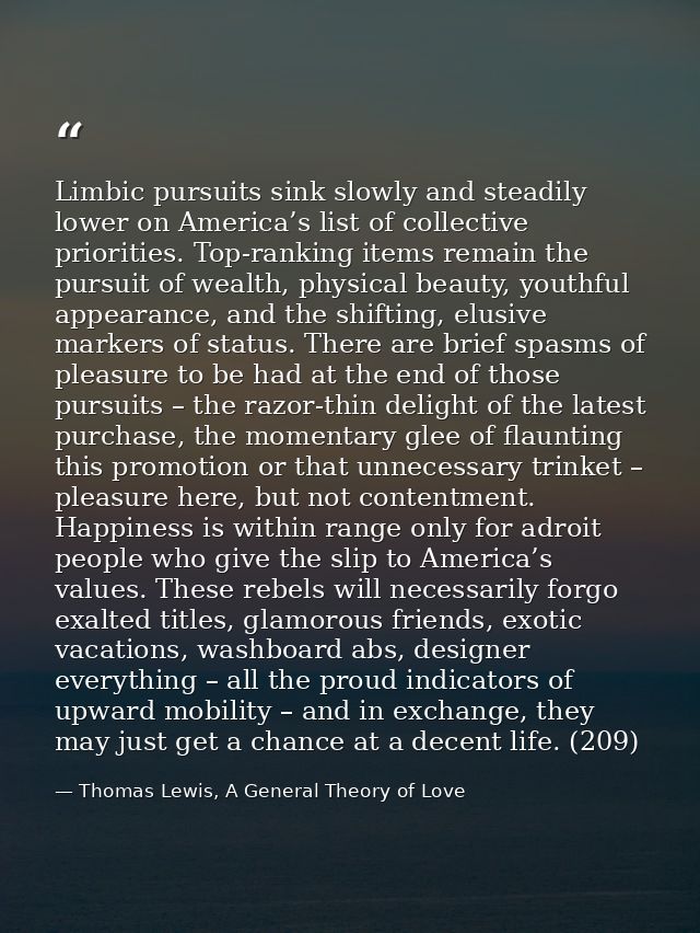Limbic pursuits sink slowly and steadily lower on America’s list of collective priorities. Top-ranking items remain the  — Thomas Lewis, A General Theory of Love