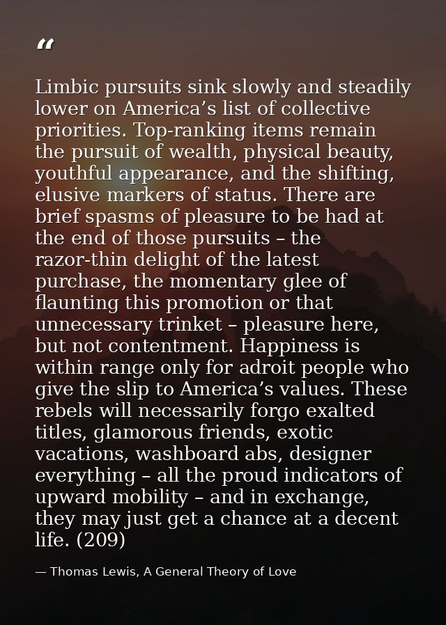 Limbic pursuits sink slowly and steadily lower on America’s list of collective priorities. Top-ranking items remain the  — Thomas Lewis, A General Theory of Love