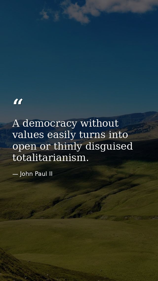 A democracy without values easily turns into open or thinly disguised totalitarianism. — John Paul II