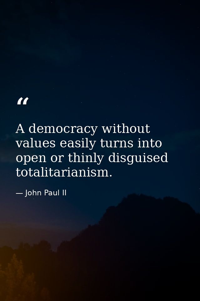 A democracy without values easily turns into open or thinly disguised totalitarianism. — John Paul II