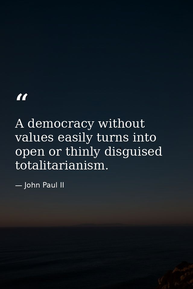 A democracy without values easily turns into open or thinly disguised totalitarianism. — John Paul II