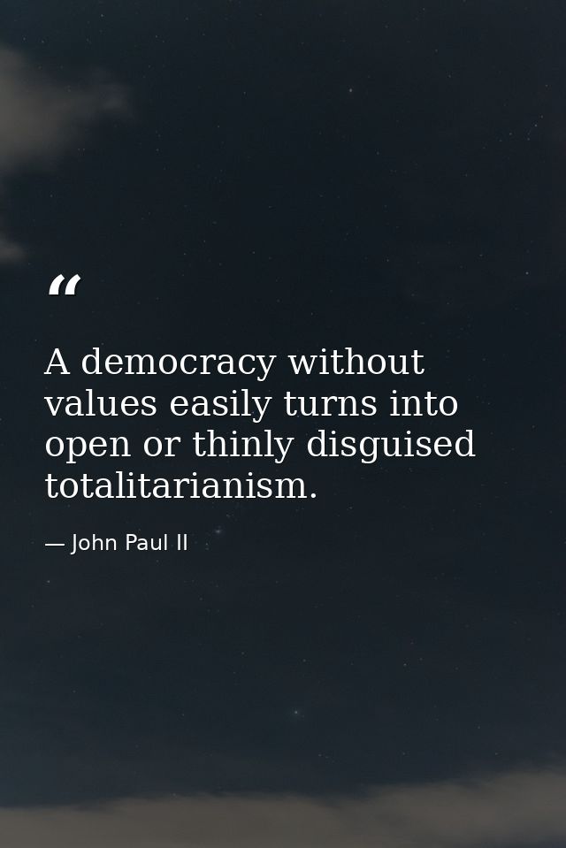 A democracy without values easily turns into open or thinly disguised totalitarianism. — John Paul II