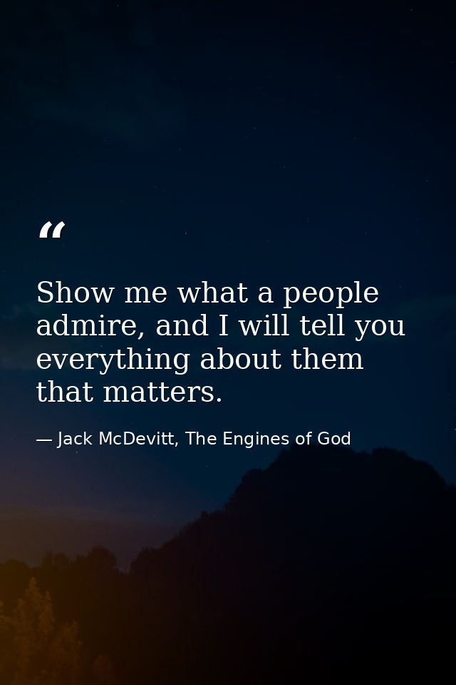 Show me what a people admire, and I will tell you everything about them that matters. — Jack McDevitt, The Engines of God