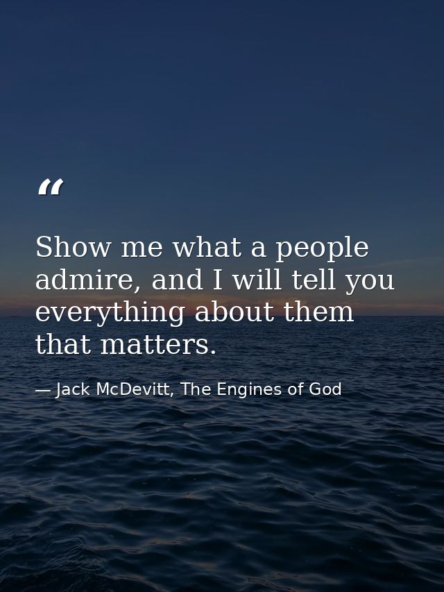 Show me what a people admire, and I will tell you everything about them that matters. — Jack McDevitt, The Engines of God