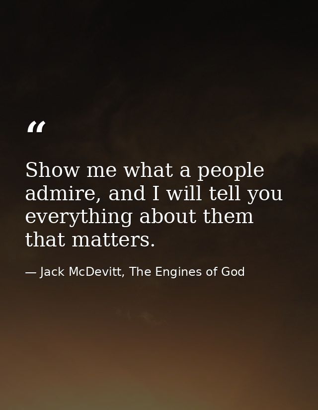Show me what a people admire, and I will tell you everything about them that matters. — Jack McDevitt, The Engines of God