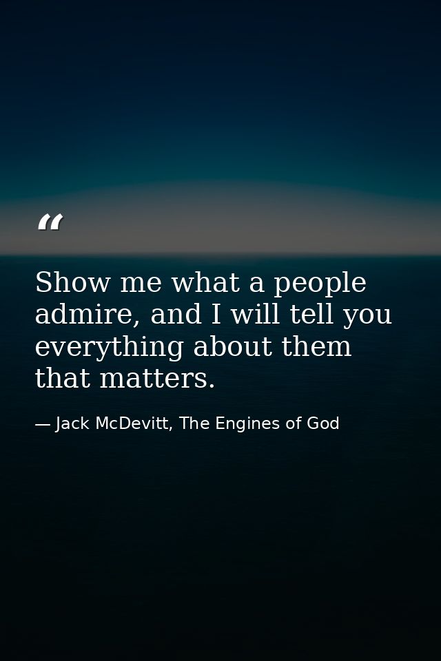 Show me what a people admire, and I will tell you everything about them that matters. — Jack McDevitt, The Engines of God