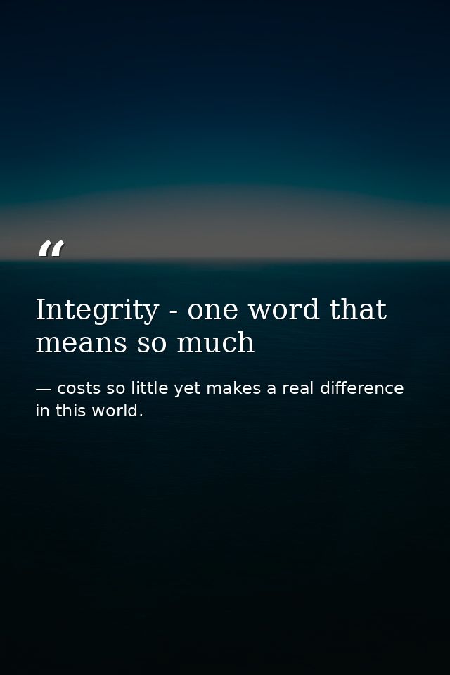 Integrity - one word that means so much — costs so little yet makes a real difference in this world.