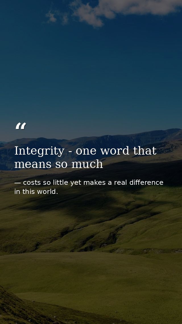 Integrity - one word that means so much — costs so little yet makes a real difference in this world.