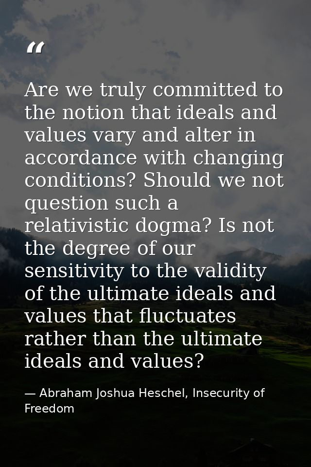 Are we truly committed to the notion that ideals and values vary and alter in accordance with changing conditions? Shoul — Abraham Joshua Heschel, Insecurity of Freedom