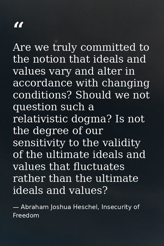 Are we truly committed to the notion that ideals and values vary and alter in accordance with changing conditions? Shoul — Abraham Joshua Heschel, Insecurity of Freedom