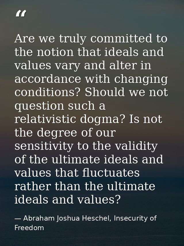 Are we truly committed to the notion that ideals and values vary and alter in accordance with changing conditions? Shoul — Abraham Joshua Heschel, Insecurity of Freedom