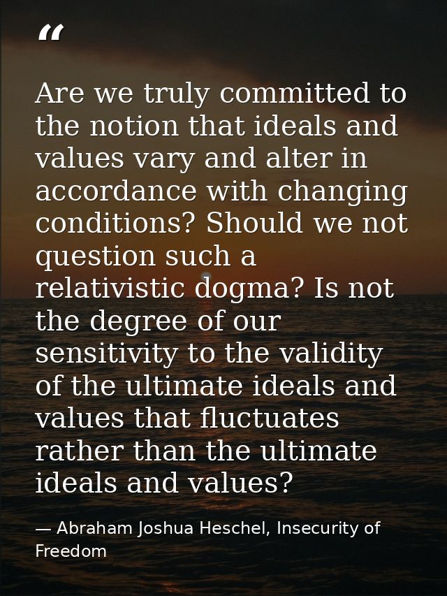 Are we truly committed to the notion that ideals and values vary and alter in accordance with changing conditions? Shoul — Abraham Joshua Heschel, Insecurity of Freedom