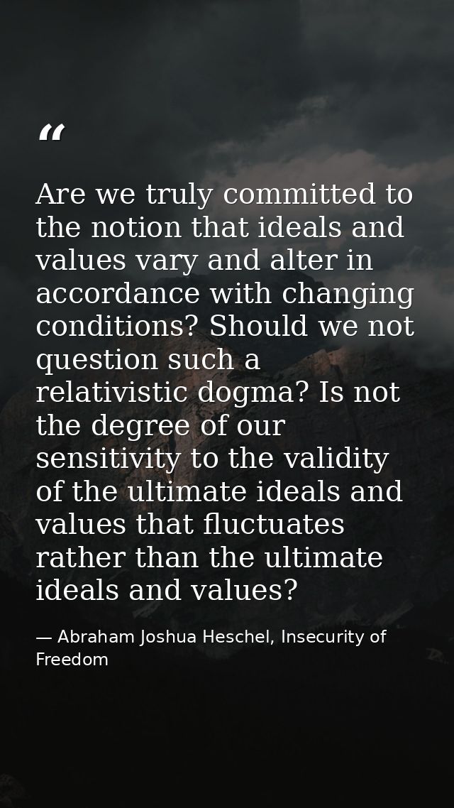 Are we truly committed to the notion that ideals and values vary and alter in accordance with changing conditions? Shoul — Abraham Joshua Heschel, Insecurity of Freedom