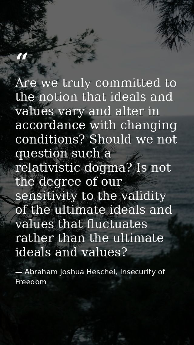 Are we truly committed to the notion that ideals and values vary and alter in accordance with changing conditions? Shoul — Abraham Joshua Heschel, Insecurity of Freedom