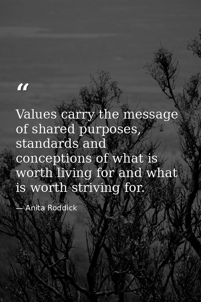 Values carry the message of shared purposes, standards and conceptions of what is worth living for and what is worth str — Anita Roddick
