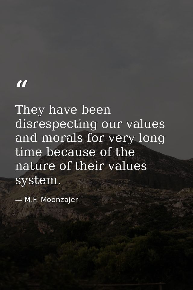 They have been disrespecting our values and morals for very long time because of the nature of their values system. — M.F. Moonzajer