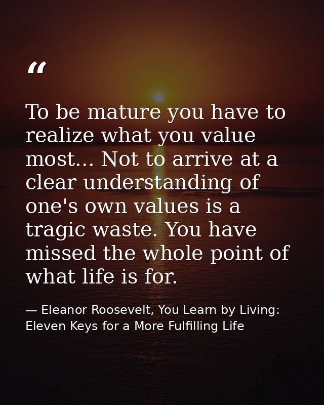 To be mature you have to realize what you value most... Not to arrive at a clear understanding of one's own values is a  — Eleanor Roosevelt, You Learn by Living: Eleven Keys for a More Fulfilling Life