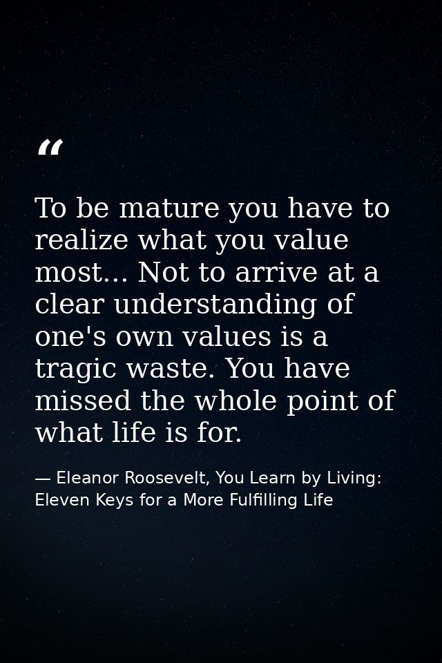 To be mature you have to realize what you value most... Not to arrive at a clear understanding of one's own values is a  — Eleanor Roosevelt, You Learn by Living: Eleven Keys for a More Fulfilling Life