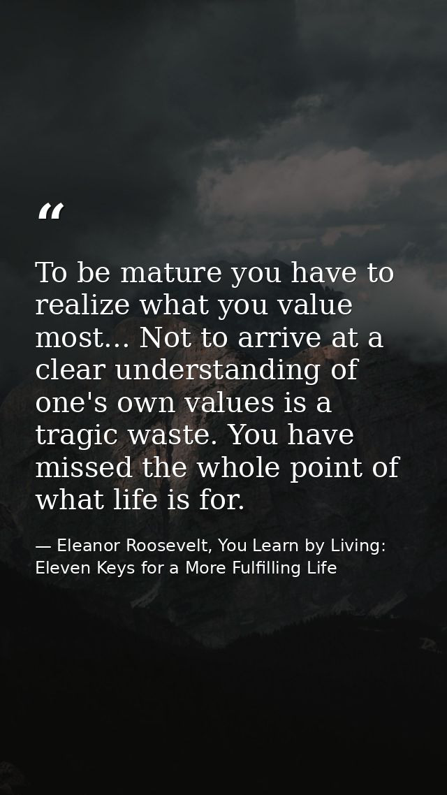 To be mature you have to realize what you value most... Not to arrive at a clear understanding of one's own values is a  — Eleanor Roosevelt, You Learn by Living: Eleven Keys for a More Fulfilling Life