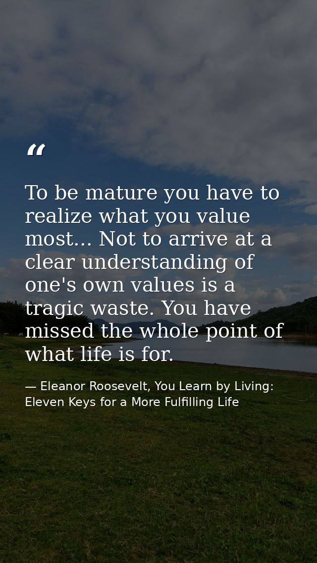 To be mature you have to realize what you value most... Not to arrive at a clear understanding of one's own values is a  — Eleanor Roosevelt, You Learn by Living: Eleven Keys for a More Fulfilling Life