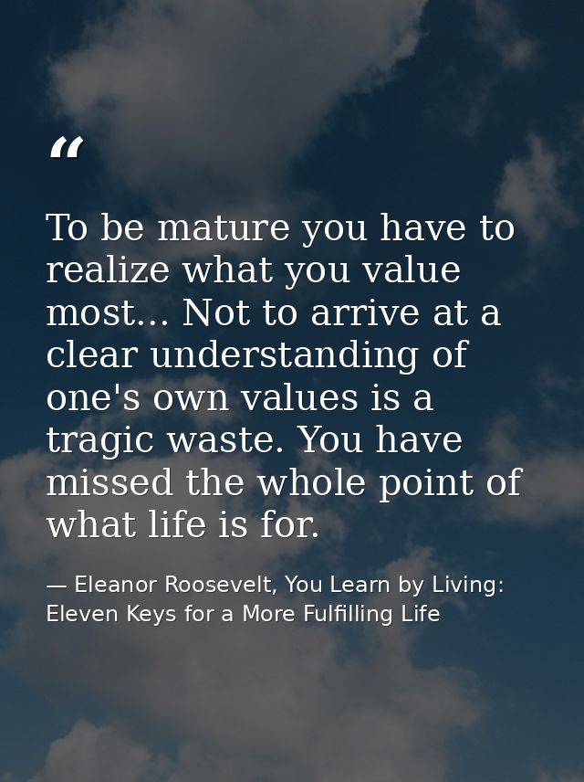 To be mature you have to realize what you value most... Not to arrive at a clear understanding of one's own values is a  — Eleanor Roosevelt, You Learn by Living: Eleven Keys for a More Fulfilling Life