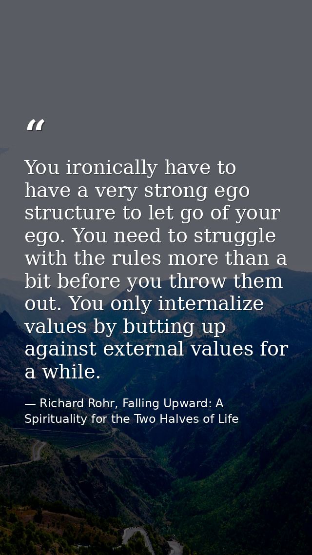 You ironically have to have a very strong ego structure to let go of your ego. You need to struggle with the rules more  — Richard Rohr, Falling Upward: A Spirituality for the Two Halves of Life
