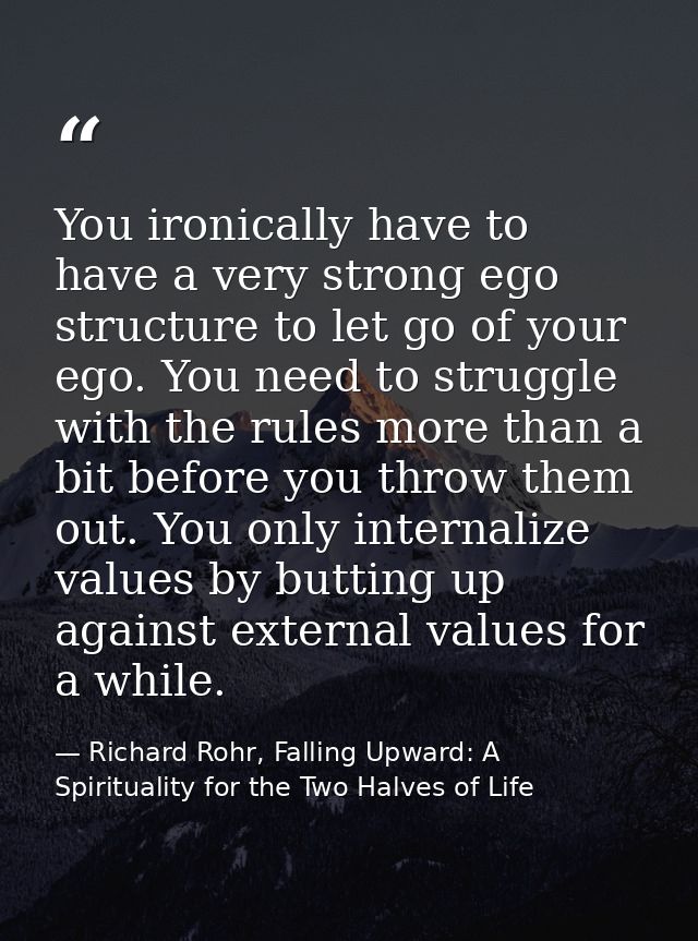 You ironically have to have a very strong ego structure to let go of your ego. You need to struggle with the rules more  — Richard Rohr, Falling Upward: A Spirituality for the Two Halves of Life
