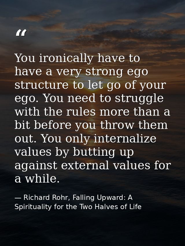 You ironically have to have a very strong ego structure to let go of your ego. You need to struggle with the rules more  — Richard Rohr, Falling Upward: A Spirituality for the Two Halves of Life