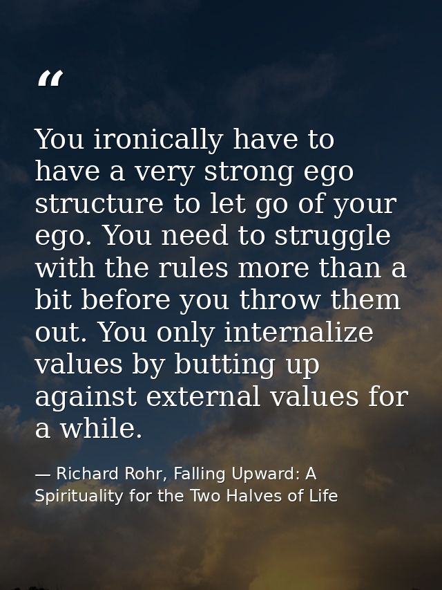 You ironically have to have a very strong ego structure to let go of your ego. You need to struggle with the rules more  — Richard Rohr, Falling Upward: A Spirituality for the Two Halves of Life