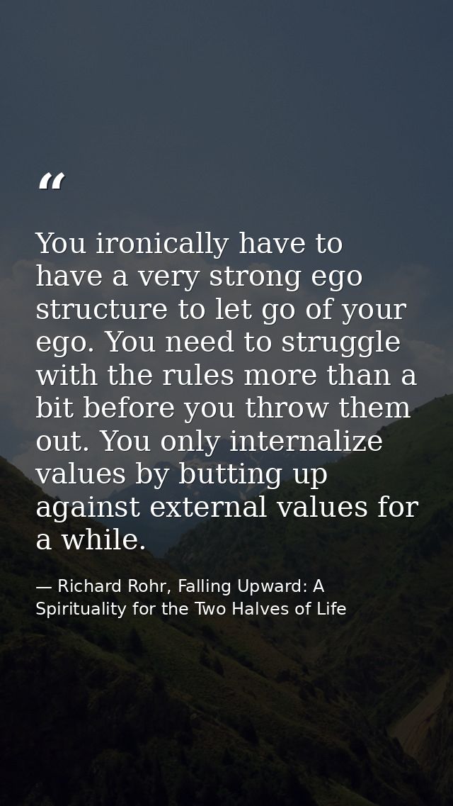 You ironically have to have a very strong ego structure to let go of your ego. You need to struggle with the rules more  — Richard Rohr, Falling Upward: A Spirituality for the Two Halves of Life