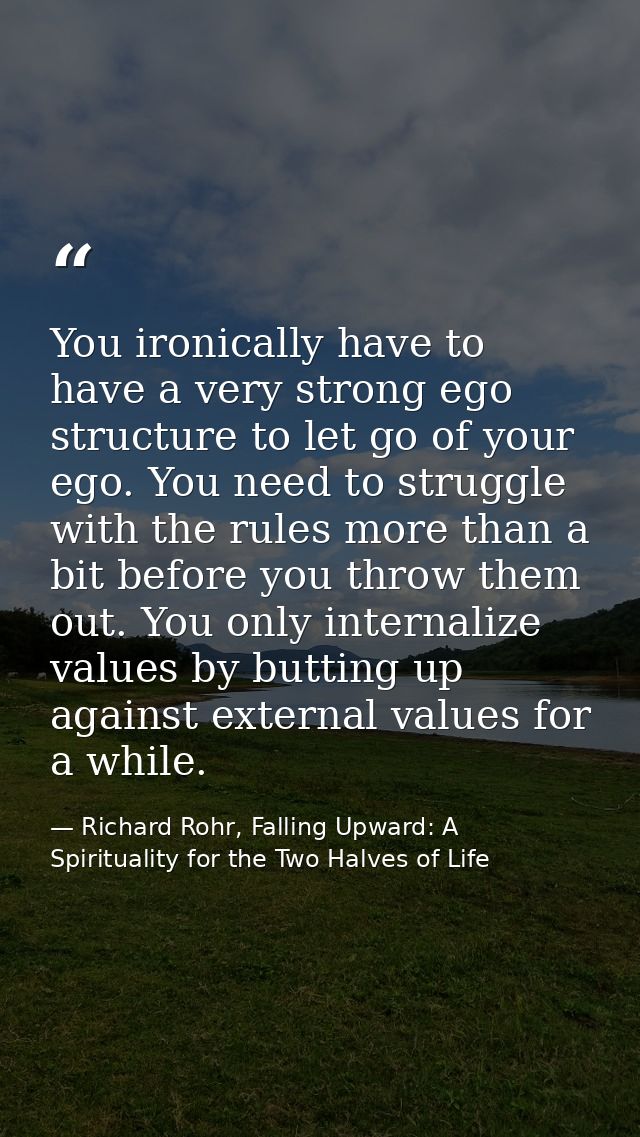 You ironically have to have a very strong ego structure to let go of your ego. You need to struggle with the rules more  — Richard Rohr, Falling Upward: A Spirituality for the Two Halves of Life