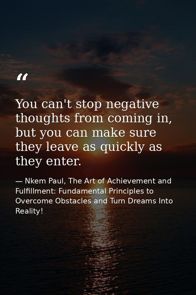 You can't stop negative thoughts from coming in, but you can make sure they leave as quickly as they enter. — Nkem Paul, The Art of Achievement and Fulfillment: Fundamental Principles to Overcome Obstacles and Turn Dreams Into Reality!