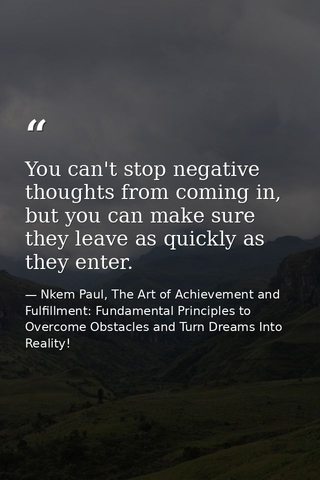 You can't stop negative thoughts from coming in, but you can make sure they leave as quickly as they enter. — Nkem Paul, The Art of Achievement and Fulfillment: Fundamental Principles to Overcome Obstacles and Turn Dreams Into Reality!