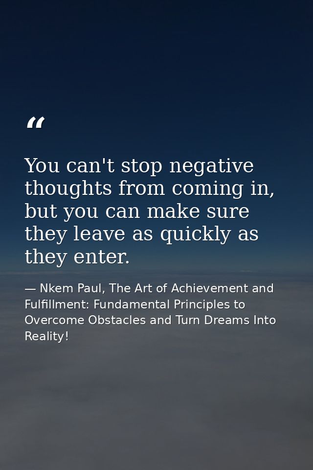 You can't stop negative thoughts from coming in, but you can make sure they leave as quickly as they enter. — Nkem Paul, The Art of Achievement and Fulfillment: Fundamental Principles to Overcome Obstacles and Turn Dreams Into Reality!