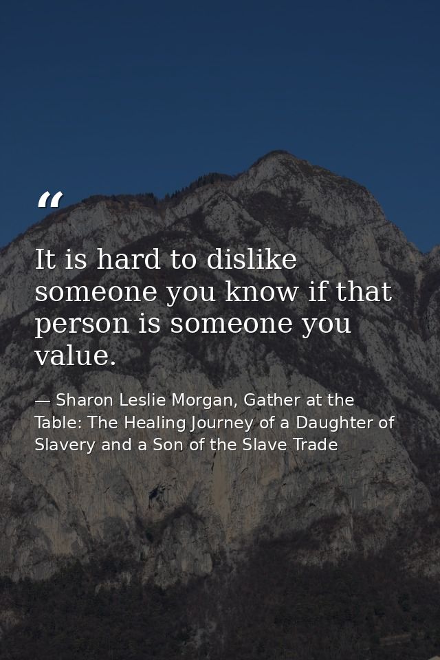 It is hard to dislike someone you know if that person is someone you value. — Sharon Leslie Morgan, Gather at the Table: The Healing Journey of a Daughter of Slavery and a Son of the Slave Trade