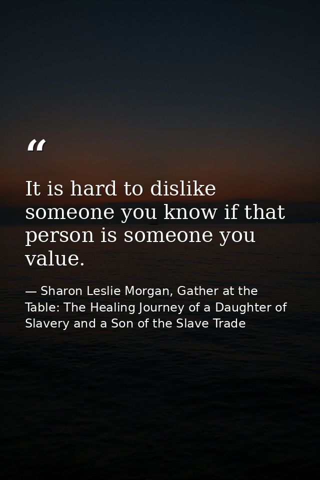 It is hard to dislike someone you know if that person is someone you value. — Sharon Leslie Morgan, Gather at the Table: The Healing Journey of a Daughter of Slavery and a Son of the Slave Trade