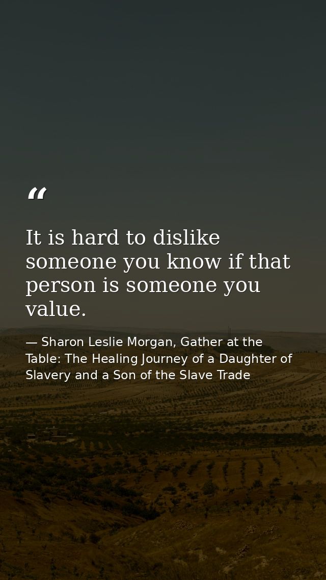 It is hard to dislike someone you know if that person is someone you value. — Sharon Leslie Morgan, Gather at the Table: The Healing Journey of a Daughter of Slavery and a Son of the Slave Trade