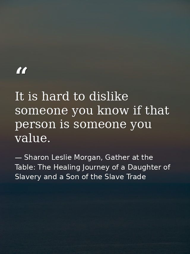 It is hard to dislike someone you know if that person is someone you value. — Sharon Leslie Morgan, Gather at the Table: The Healing Journey of a Daughter of Slavery and a Son of the Slave Trade