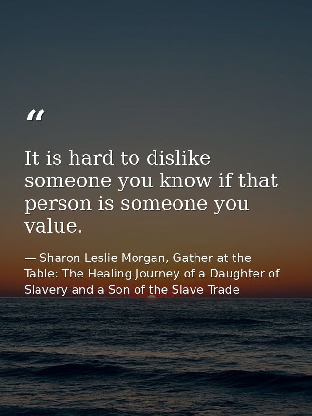 It is hard to dislike someone you know if that person is someone you value. — Sharon Leslie Morgan, Gather at the Table: The Healing Journey of a Daughter of Slavery and a Son of the Slave Trade