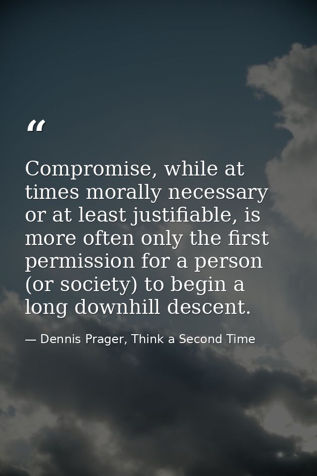 Compromise, while at times morally necessary or at least justifiable, is more often only the first permission for a pers — Dennis Prager, Think a Second Time