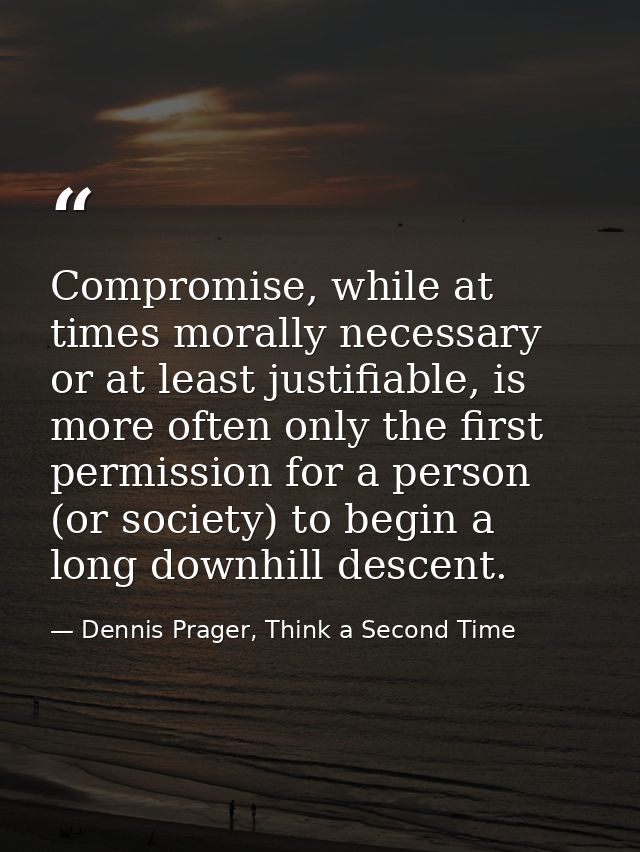 Compromise, while at times morally necessary or at least justifiable, is more often only the first permission for a pers — Dennis Prager, Think a Second Time