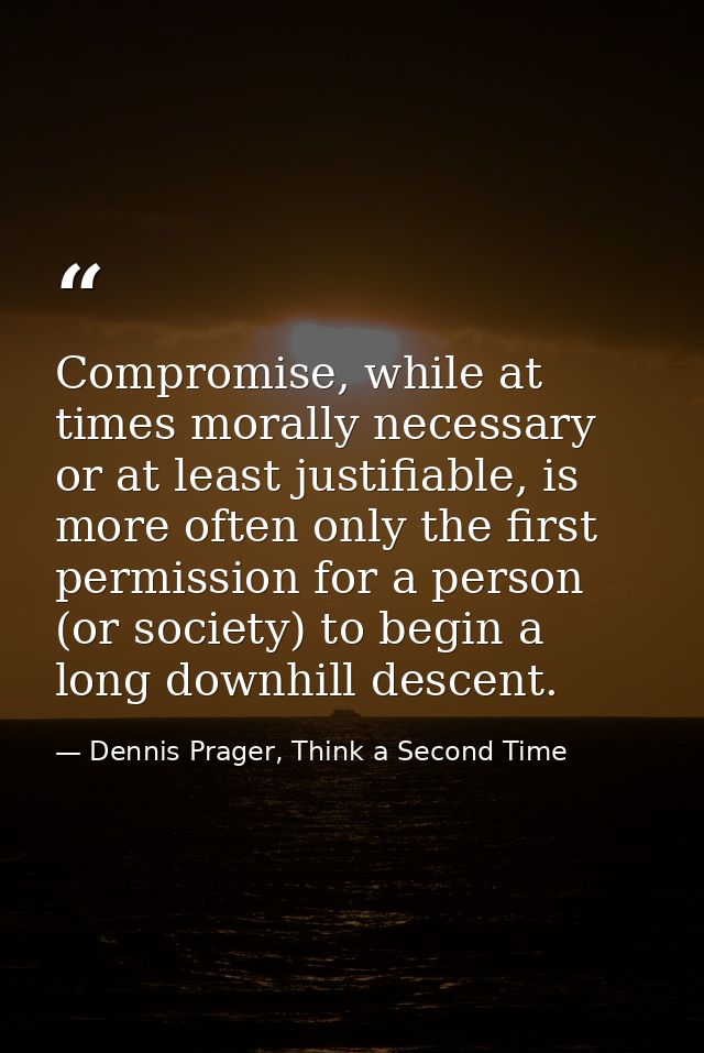 Compromise, while at times morally necessary or at least justifiable, is more often only the first permission for a pers — Dennis Prager, Think a Second Time