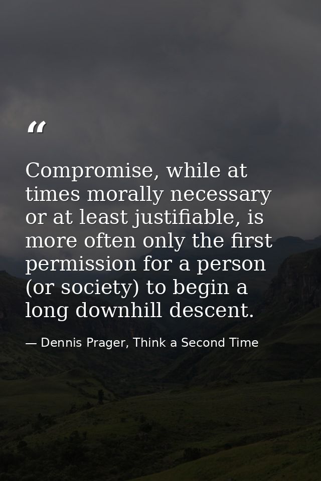 Compromise, while at times morally necessary or at least justifiable, is more often only the first permission for a pers — Dennis Prager, Think a Second Time