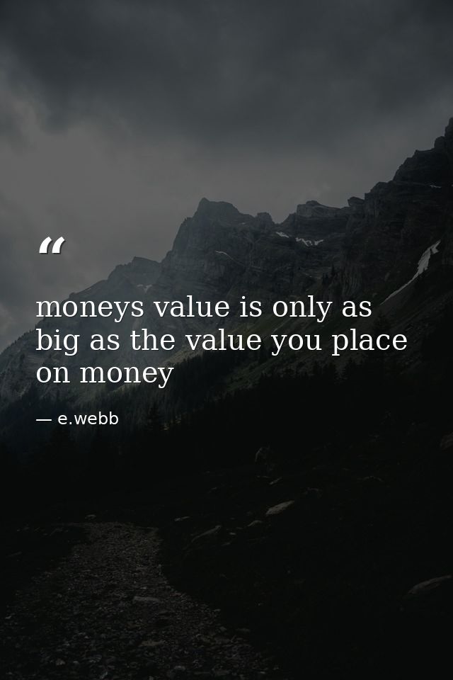 moneys value is only as big as the value you place on money — e.webb