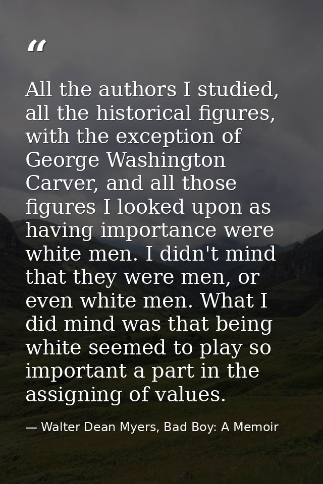 All the authors I studied, all the historical figures, with the exception of George Washington Carver, and all those fig — Walter Dean Myers, Bad Boy: A Memoir