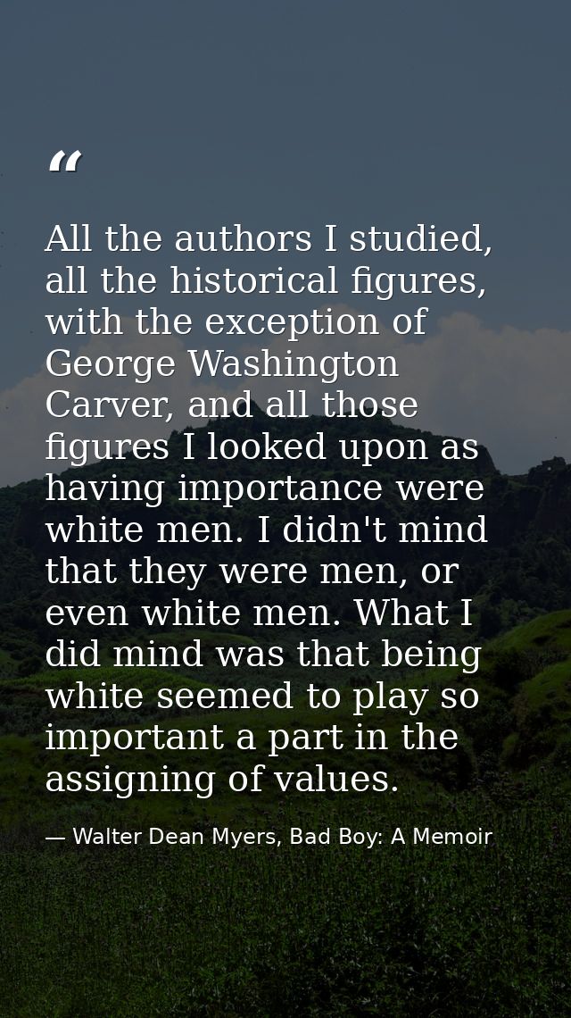 All the authors I studied, all the historical figures, with the exception of George Washington Carver, and all those fig — Walter Dean Myers, Bad Boy: A Memoir