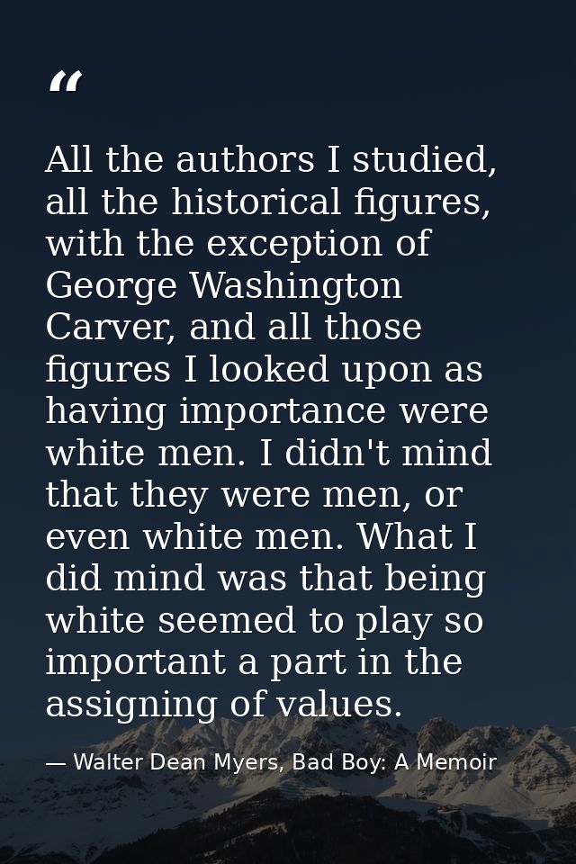All the authors I studied, all the historical figures, with the exception of George Washington Carver, and all those fig — Walter Dean Myers, Bad Boy: A Memoir
