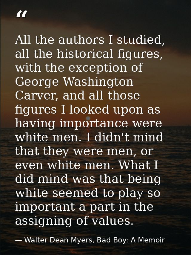All the authors I studied, all the historical figures, with the exception of George Washington Carver, and all those fig — Walter Dean Myers, Bad Boy: A Memoir